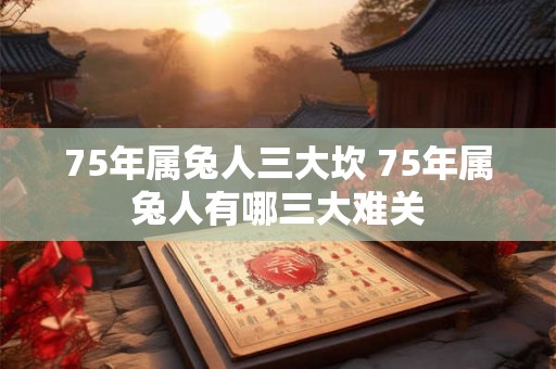 75年属兔人三大坎 75年属兔人有哪三大难关 75年属兔人三大坎 75年属兔人有哪三大难关