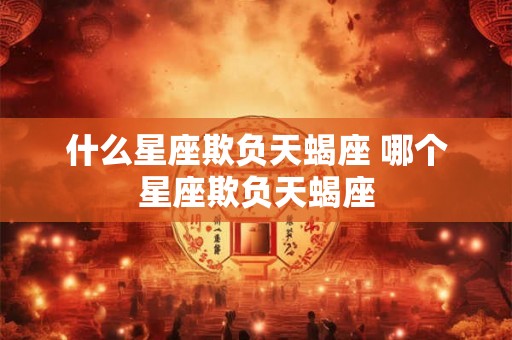 什么星座欺负天蝎座 哪个星座欺负天蝎座