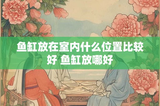 鱼缸放在室内什么位置比较好 鱼缸放哪好