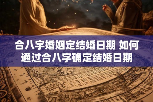 合八字婚姻定结婚日期 如何通过合八字确定结婚日期