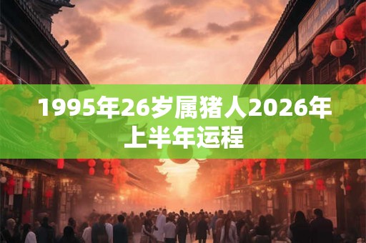 1995年26岁属猪人2026年上半年运程