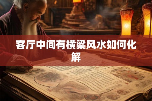客厅中间有横梁风水如何化解