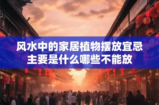风水中的家居植物摆放宜忌主要是什么哪些不能放