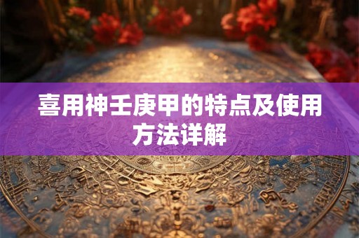 喜用神壬庚甲的特点及使用方法详解