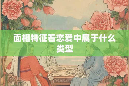 面相特征看恋爱中属于什么类型