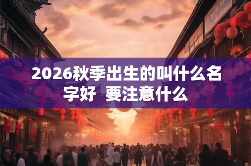 2026秋季出生的叫什么名字好  要注意什么