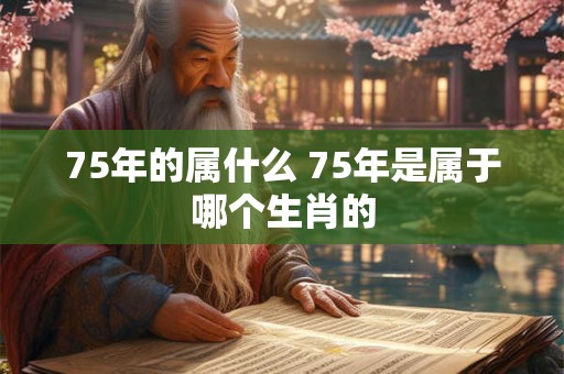 75年的属什么 75年是属于哪个生肖的 75年的属什么 75年是属于哪个生肖的