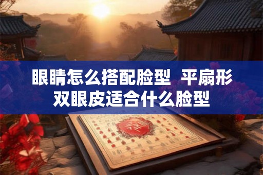 眼睛怎么搭配脸型  平扇形双眼皮适合什么脸型