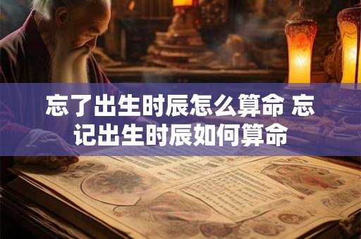 忘了出生时辰怎么算命 忘记出生时辰如何算命