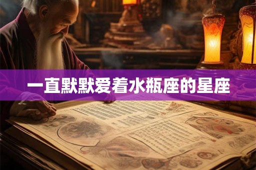 一直默默爱着水瓶座的星座