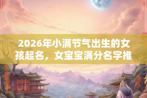 2026年小满节气出生的女孩起名，女宝宝满分名字推荐