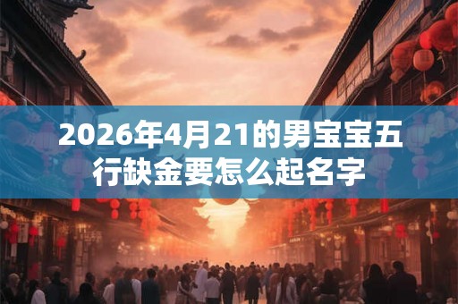 2026年4月21的男宝宝五行缺金要怎么起名字