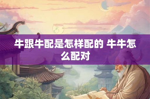 牛跟牛配是怎样配的 牛牛怎么配对 牛跟牛配是怎样配的 牛牛怎么配对