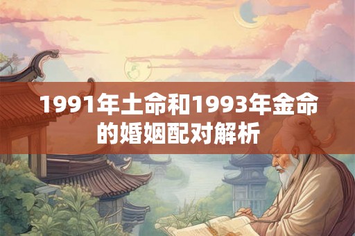 1991年土命和1993年金命的婚姻配对解析