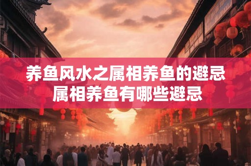 养鱼风水之属相养鱼的避忌 属相养鱼有哪些避忌