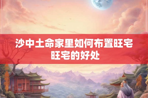 沙中土命家里如何布置旺宅 旺宅的好处