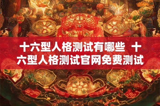 十六型人格测试有哪些 十六型人格测试官网免费测试 十六型人格测试有哪些 十六型人格测试官网免费测试