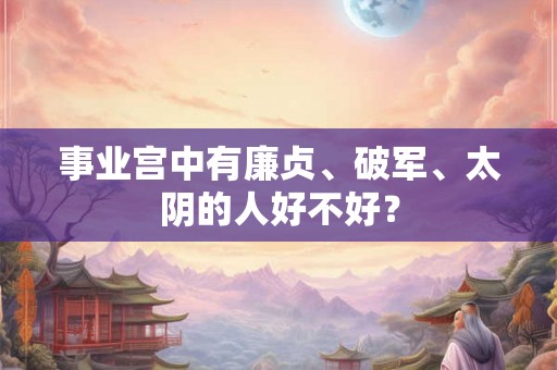 事业宫中有廉贞、破军、太阴的人好不好？
