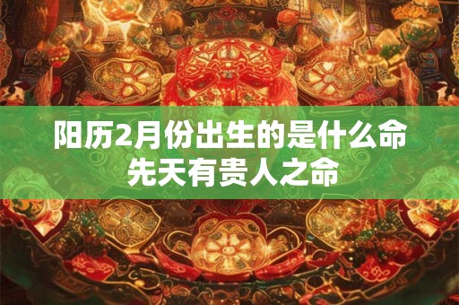 阳历2月份出生的是什么命 先天有贵人之命 阳历2月份出生的是什么命 先天有贵人之命