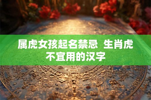 属虎女孩起名禁忌  生肖虎不宜用的汉字