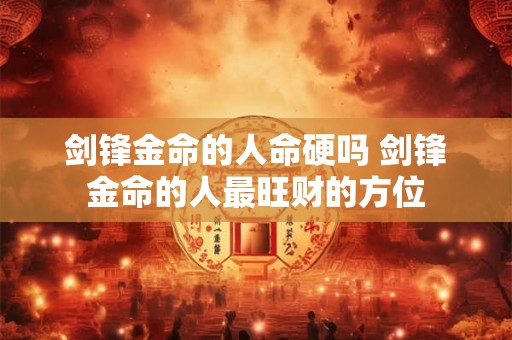 剑锋金命的人命硬吗 剑锋金命的人最旺财的方位