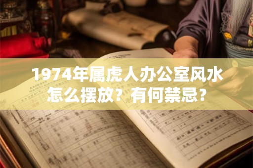 1974年属虎人办公室风水怎么摆放？有何禁忌？