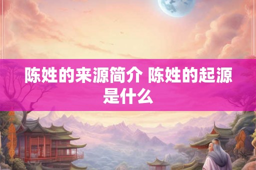 陈姓的来源简介 陈姓的起源是什么