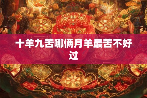 十羊九苦哪俩月羊最苦不好过 十羊九苦哪俩月羊最苦不好过
