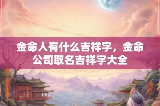 金命人有什么吉祥字，金命公司取名吉祥字大全