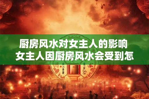 厨房风水对女主人的影响 女主人因厨房风水会受到怎样的影响