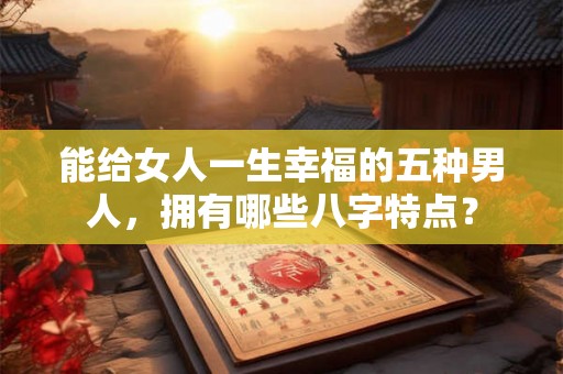 能给女人一生幸福的五种男人,拥有哪些八字特点? 能给女人一生幸福的五种男人,拥有哪些八字特点?