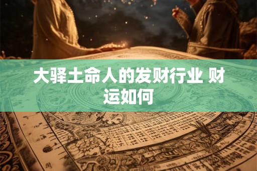 大驿土命人的发财行业 财运如何 大驿土命人的发财行业 财运如何