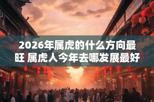 2026年属虎的什么方向最旺 属虎人今年去哪发展最好
