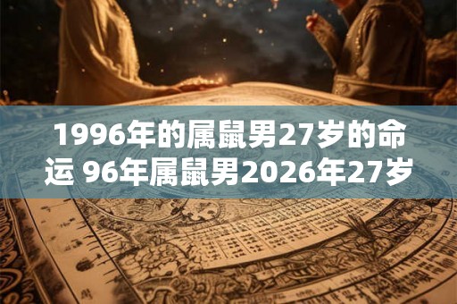 1996年的属鼠男27岁的命运 96年属鼠男2026年27岁运势如何