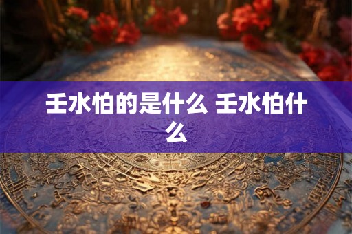 壬水怕的是什么 壬水怕什么