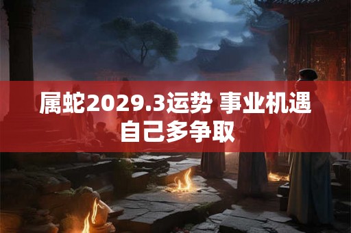 属蛇2029.3运势 事业机遇自己多争取 属蛇2029.3运势 事业机遇自己多争取