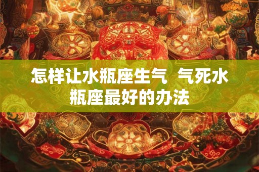 怎样让水瓶座生气  气死水瓶座最好的办法