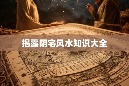 揭露阴宅风水知识大全 揭露阴宅风水知识大全