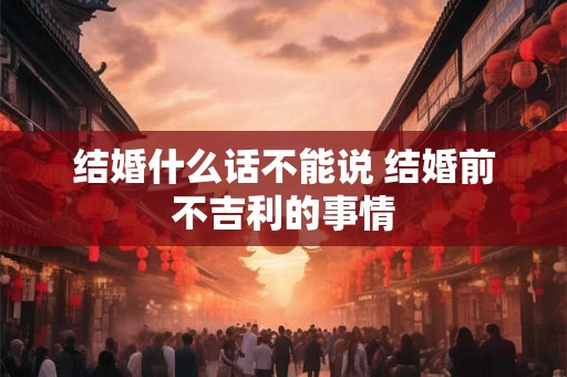 结婚什么话不能说 结婚前不吉利的事情