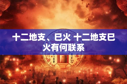 十二地支、巳火 十二地支巳火有何联系