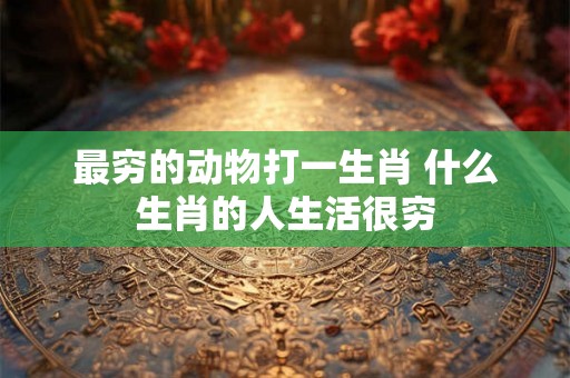 最穷的动物打一生肖 什么生肖的人生活很穷