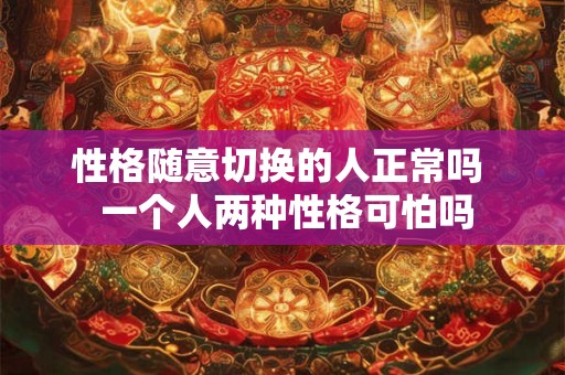性格随意切换的人正常吗 一个人两种性格可怕吗 性格随意切换的人正常吗 一个人两种性格可怕吗