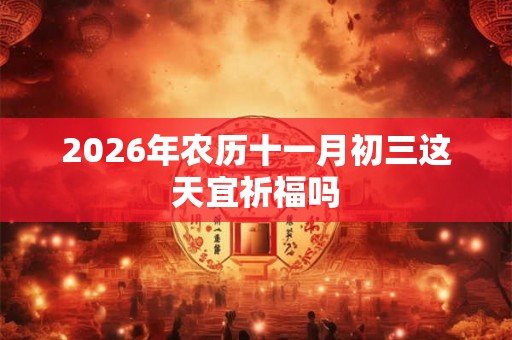 2026年农历十一月初三这天宜祈福吗 2026年农历十一月初三这天宜祈福吗