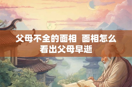父母不全的面相 面相怎么看出父母早逝 父母不全的面相 面相怎么看出父母早逝