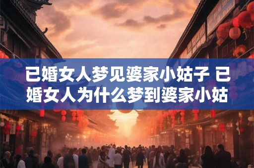 已婚女人梦见婆家小姑子 已婚女人为什么梦到婆家小姑子