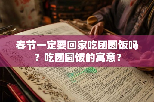 春节一定要回家吃团圆饭吗?吃团圆饭的寓意? 春节一定要回家吃团圆饭吗?吃团圆饭的寓意?