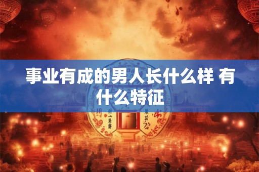 事业有成的男人长什么样 有什么特征