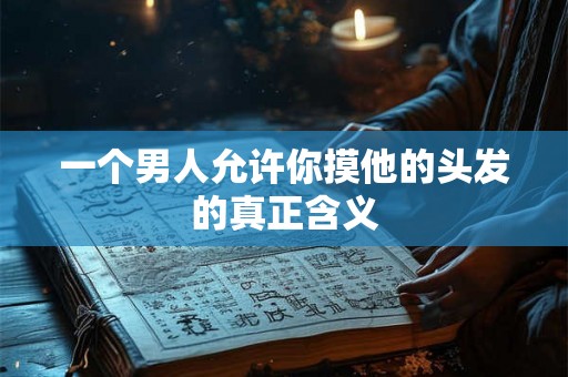 一个男人允许你摸他的头发的真正含义 一个男人允许你摸他的头发的真正含义