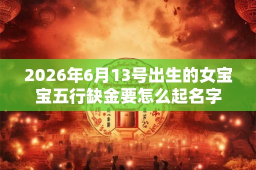 2026年6月13号出生的女宝宝五行缺金要怎么起名字