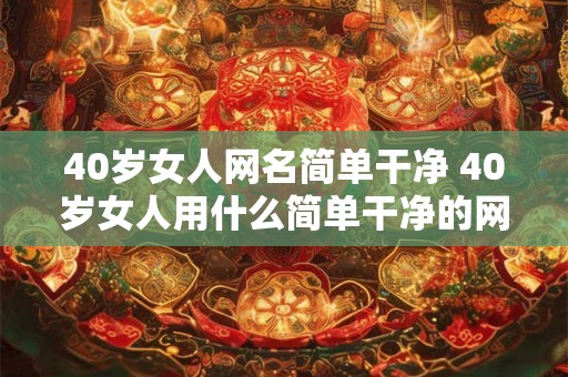 40岁女人网名简单干净 40岁女人用什么简单干净的网名 40岁女人网名简单干净 40岁女人用什么简单干净的网名